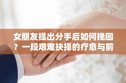 女朋友提出分手后如何挽回?一段艰难抉择的疗愈与前行之路 女朋友提出分手后如何挽回?一段艰难抉择的疗愈与前行之路