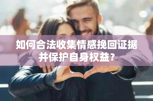如何合法收集情感挽回证据并保护自身权益？