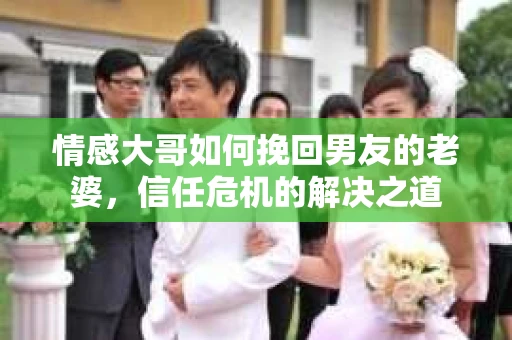 情感大哥如何挽回男友的老婆，信任危机的解决之道