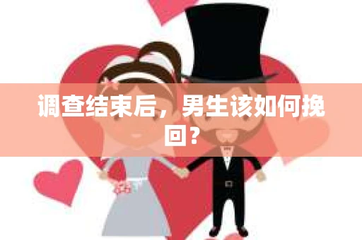 调查结束后，男生该如何挽回？