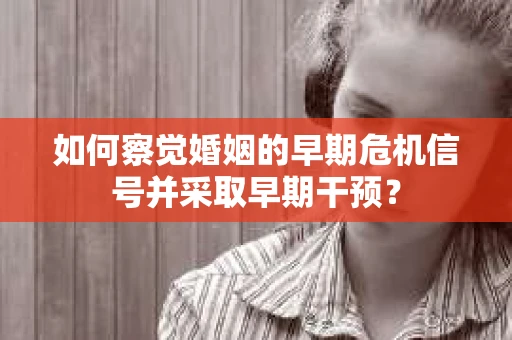 如何察觉婚姻的早期危机信号并采取早期干预? 如何察觉婚姻的早期危机信号并采取早期干预?