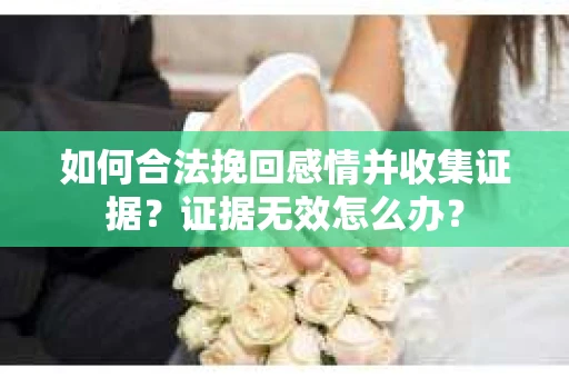 如何合法挽回感情并收集证据？证据无效怎么办？