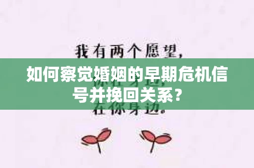 如何察觉婚姻的早期危机信号并挽回关系? 如何察觉婚姻的早期危机信号并挽回关系?