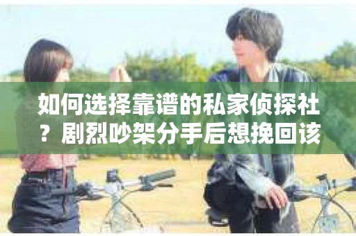 如何选择靠谱的私家侦探社?剧烈吵架分手后想挽回该怎么做? 如何选择靠谱的私家侦探社?剧烈吵架分手后想挽回该怎么做?