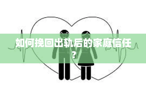 如何挽回出轨后的家庭信任？