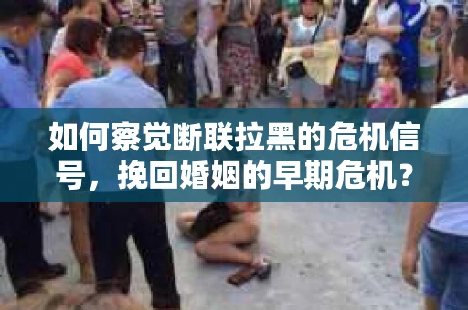 如何察觉断联拉黑的危机信号，挽回婚姻的早期危机？