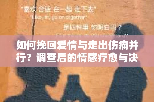 如何挽回爱情与走出伤痛并行?调查后的情感疗愈与决策指南 如何挽回爱情与走出伤痛并行?调查后的情感疗愈与决策指南