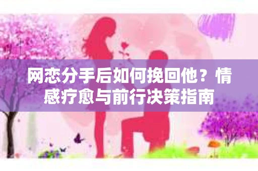 网恋分手后如何挽回他?情感疗愈与前行决策指南 网恋分手后如何挽回他?情感疗愈与前行决策指南