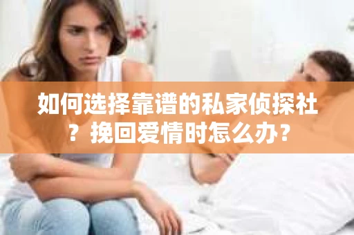 如何选择靠谱的私家侦探社？挽回爱情时怎么办？