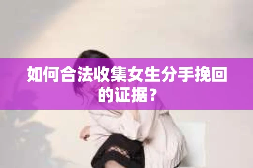 如何合法收集女生分手挽回的证据？