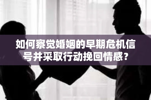 如何察觉婚姻的早期危机信号并采取行动挽回情感? 如何察觉婚姻的早期危机信号并采取行动挽回情感?