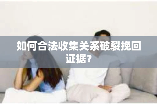 如何合法收集关系破裂挽回证据？