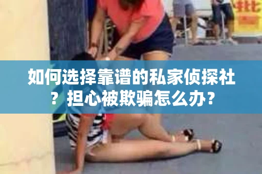 如何选择靠谱的私家侦探社?担心被欺骗怎么办? 如何选择靠谱的私家侦探社?担心被欺骗怎么办?