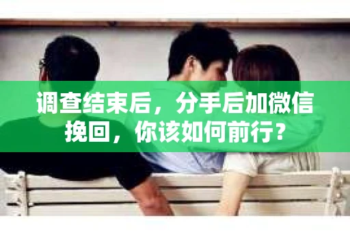 调查结束后，分手后加微信挽回，你该如何前行？