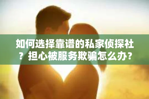 如何选择靠谱的私家侦探社？担心被服务欺骗怎么办？