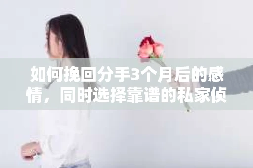 如何挽回分手3个月后的感情，同时选择靠谱的私家侦探社？