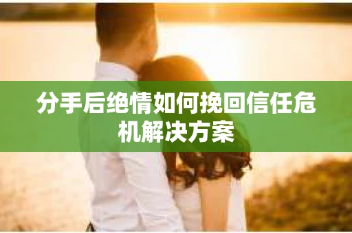 分手后绝情如何挽回信任危机解决方案