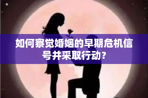 如何察觉婚姻的早期危机信号并采取行动？
