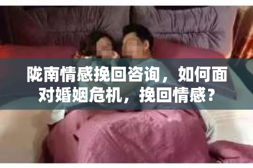 陇南情感挽回咨询，如何面对婚姻危机，挽回情感？
