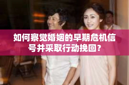 如何察觉婚姻的早期危机信号并采取行动挽回？