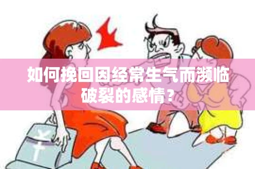 如何挽回因经常生气而濒临破裂的感情？