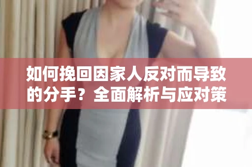 如何挽回因家人反对而导致的分手？全面解析与应对策略