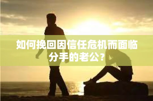 如何挽回因信任危机而面临分手的老公？