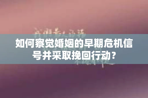 如何察觉婚姻的早期危机信号并采取挽回行动？