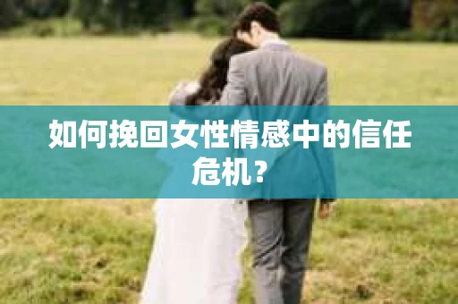 如何挽回女性情感中的信任危机？