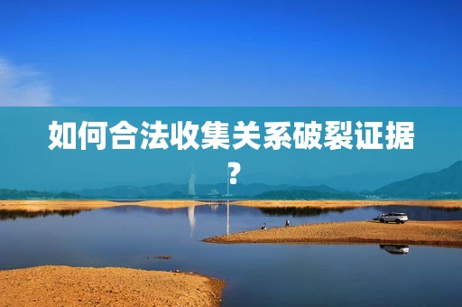 如何合法收集关系破裂证据？