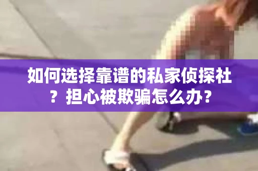 如何选择靠谱的私家侦探社？担心被欺骗怎么办？