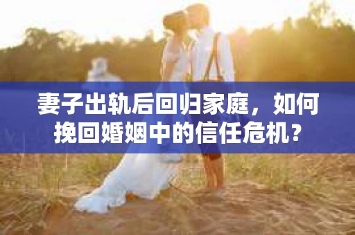 妻子出轨后回归家庭,如何挽回婚姻中的信任危机? 妻子出轨后回归家庭,如何挽回婚姻中的信任危机?