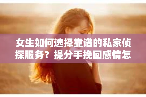 女生如何选择靠谱的私家侦探服务？提分手挽回感情怎么办？