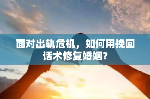 面对出轨危机，如何用挽回话术修复婚姻？