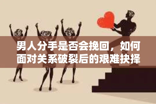 男人分手是否会挽回，如何面对关系破裂后的艰难抉择？