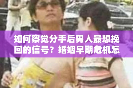 如何察觉分手后男人最想挽回的信号？婚姻早期危机怎么办？
