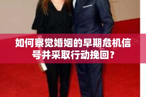 如何察觉婚姻的早期危机信号并采取行动挽回? 如何察觉婚姻的早期危机信号并采取行动挽回?