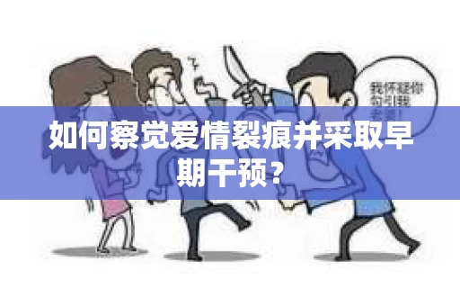 如何察觉爱情裂痕并采取早期干预？