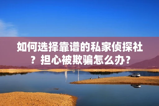 如何选择靠谱的私家侦探社？担心被欺骗怎么办？