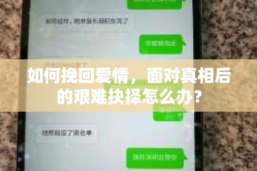如何挽回爱情,面对真相后的艰难抉择怎么办? 如何挽回爱情,面对真相后的艰难抉择怎么办?