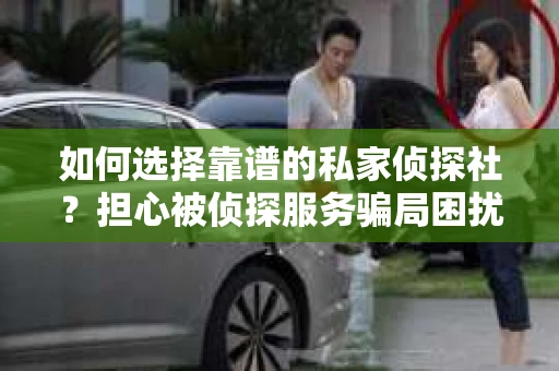 如何选择靠谱的私家侦探社？担心被侦探服务骗局困扰怎么办？