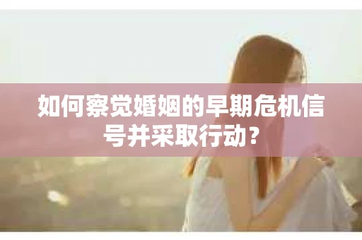 如何察觉婚姻的早期危机信号并采取行动? 如何察觉婚姻的早期危机信号并采取行动?