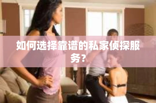 如何选择靠谱的私家侦探服务？