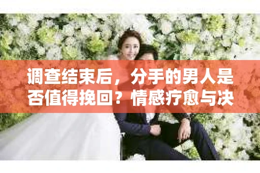 调查结束后，分手的男人是否值得挽回？情感疗愈与决策之路