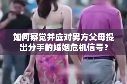 如何察觉并应对男方父母提出分手的婚姻危机信号？