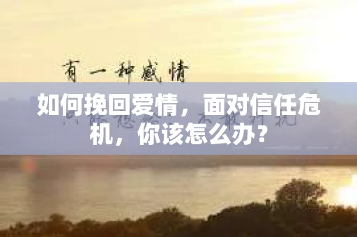 如何挽回爱情，面对信任危机，你该怎么办？