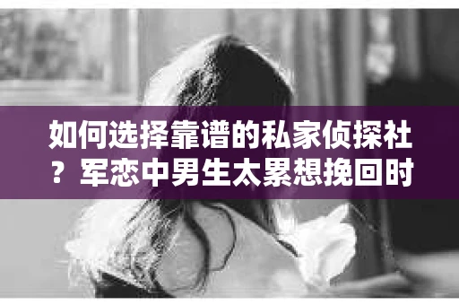 如何选择靠谱的私家侦探社？军恋中男生太累想挽回时怎么办？