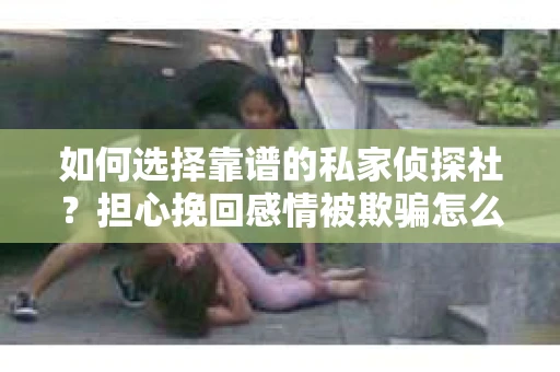 如何选择靠谱的私家侦探社？担心挽回感情被欺骗怎么办？
