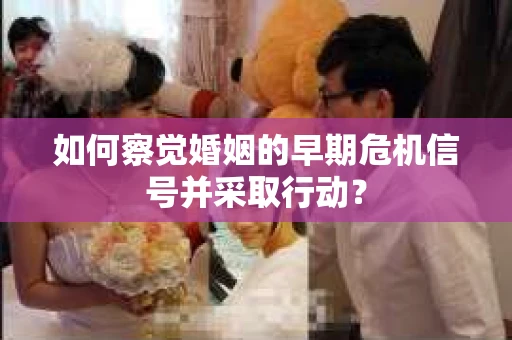 如何察觉婚姻的早期危机信号并采取行动？
