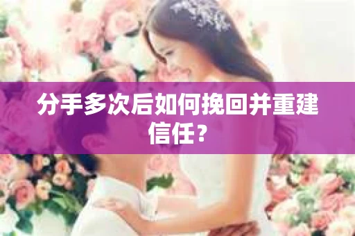分手多次后如何挽回并重建信任？